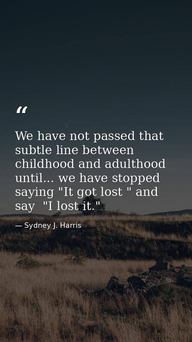 We have not passed that subtle line between childhood and adulthood until... we have stopped saying "It got lost " and s — Sydney J. Harris