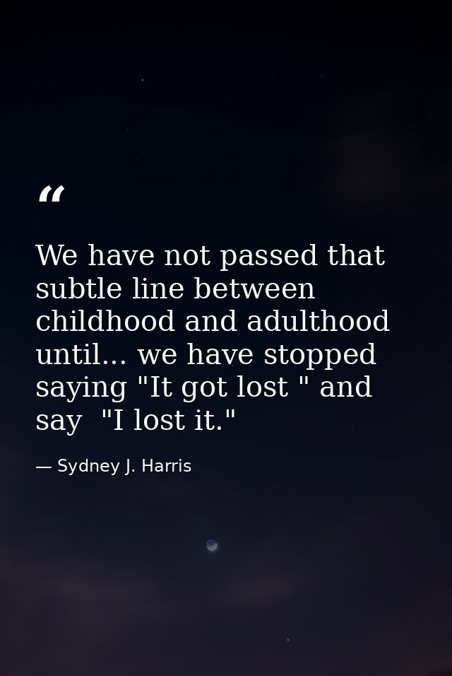 We have not passed that subtle line between childhood and adulthood until... we have stopped saying "It got lost " and s — Sydney J. Harris