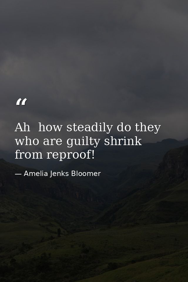 Ah  how steadily do they who are guilty shrink from reproof! — Amelia Jenks Bloomer