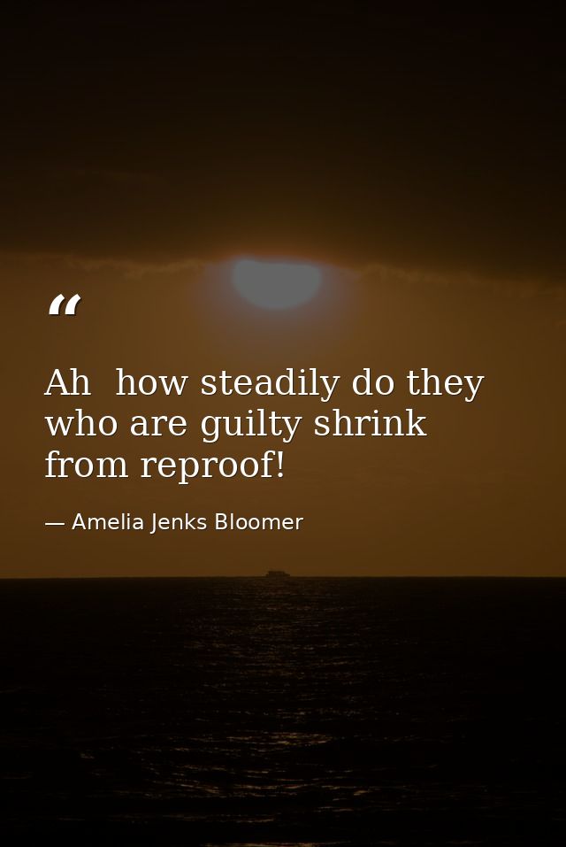 Ah  how steadily do they who are guilty shrink from reproof! — Amelia Jenks Bloomer