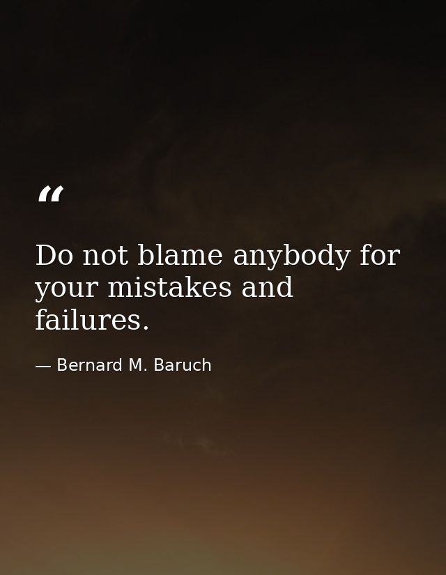 Do not blame anybody for your mistakes and failures. — Bernard M. Baruch