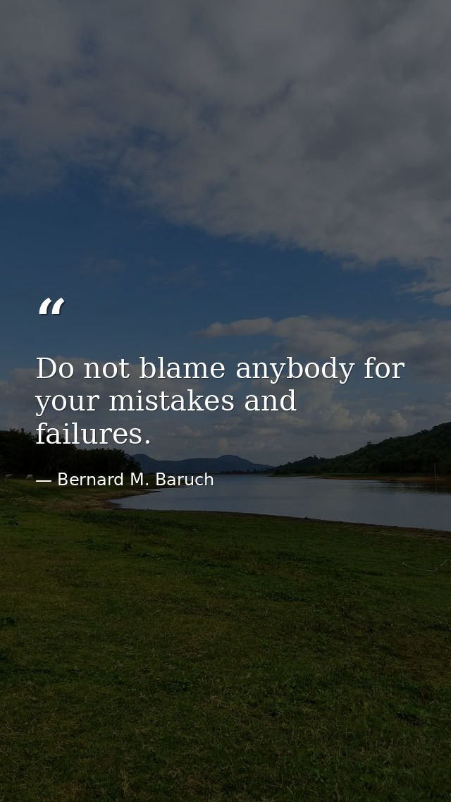 Do not blame anybody for your mistakes and failures. — Bernard M. Baruch