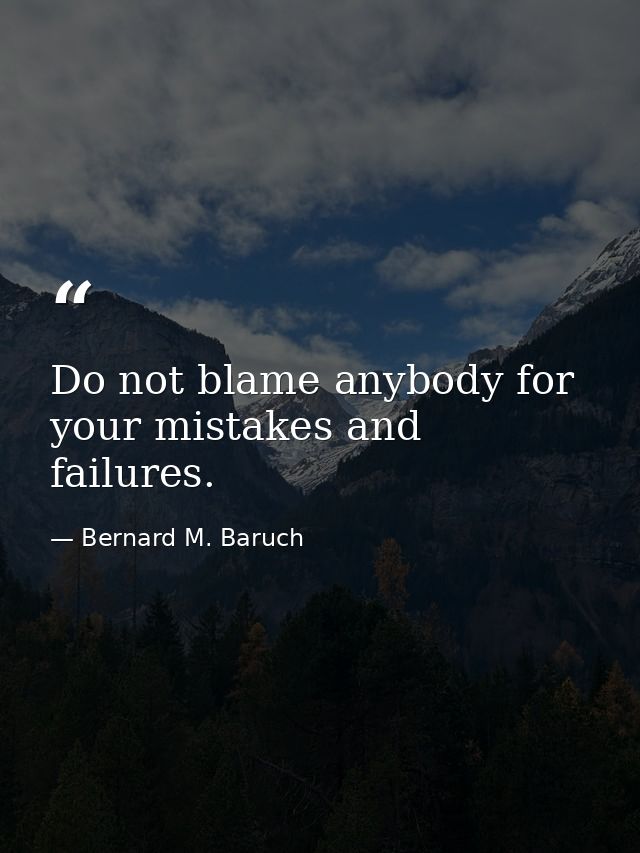 Do not blame anybody for your mistakes and failures. — Bernard M. Baruch
