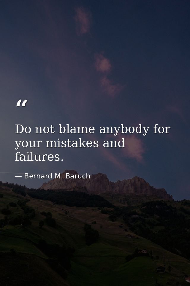 Do not blame anybody for your mistakes and failures. — Bernard M. Baruch