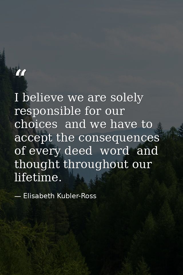 I believe we are solely responsible for our choices  and we have to accept the consequences of every deed  word  and tho — Elisabeth Kubler-Ross