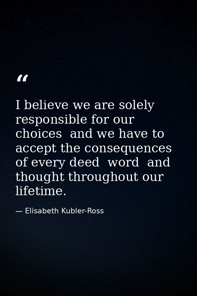 I believe we are solely responsible for our choices  and we have to accept the consequences of every deed  word  and tho — Elisabeth Kubler-Ross