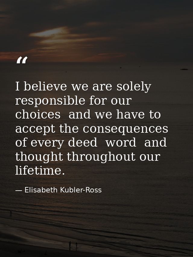 I believe we are solely responsible for our choices  and we have to accept the consequences of every deed  word  and tho — Elisabeth Kubler-Ross