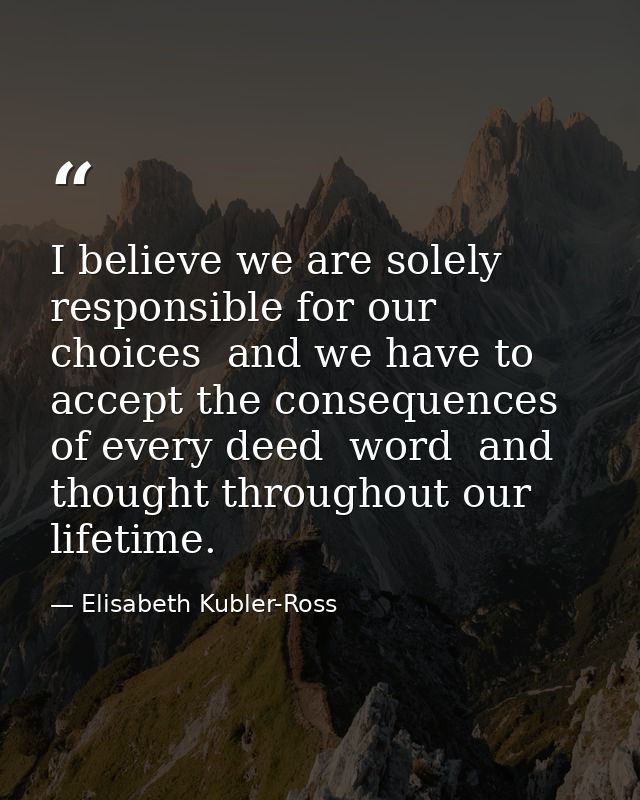 I believe we are solely responsible for our choices  and we have to accept the consequences of every deed  word  and tho — Elisabeth Kubler-Ross