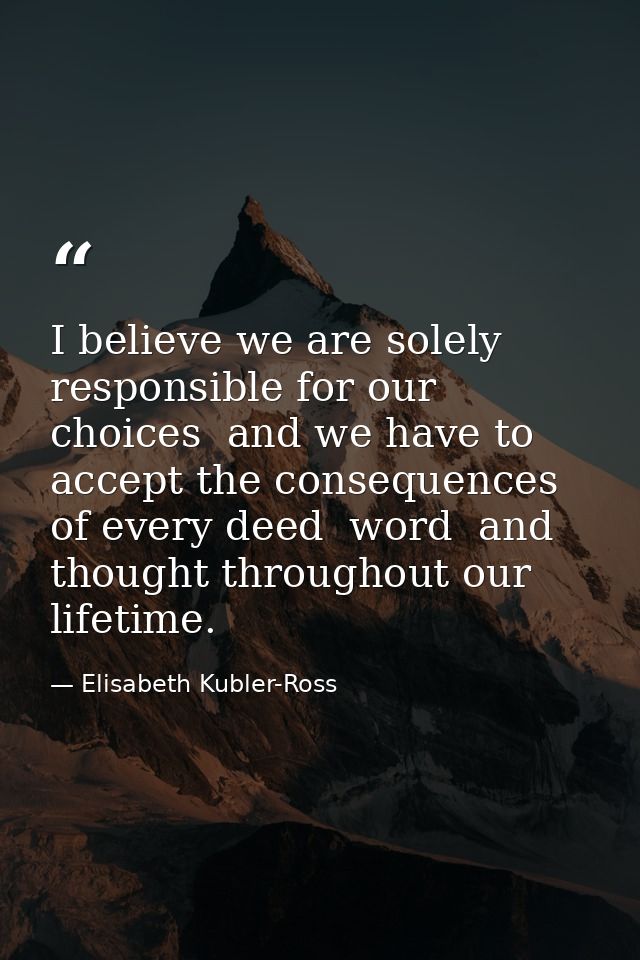 I believe we are solely responsible for our choices  and we have to accept the consequences of every deed  word  and tho — Elisabeth Kubler-Ross