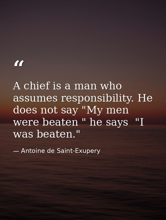 A chief is a man who assumes responsibility. He does not say "My men were beaten " he says  "I was beaten." — Antoine de Saint-Exupery