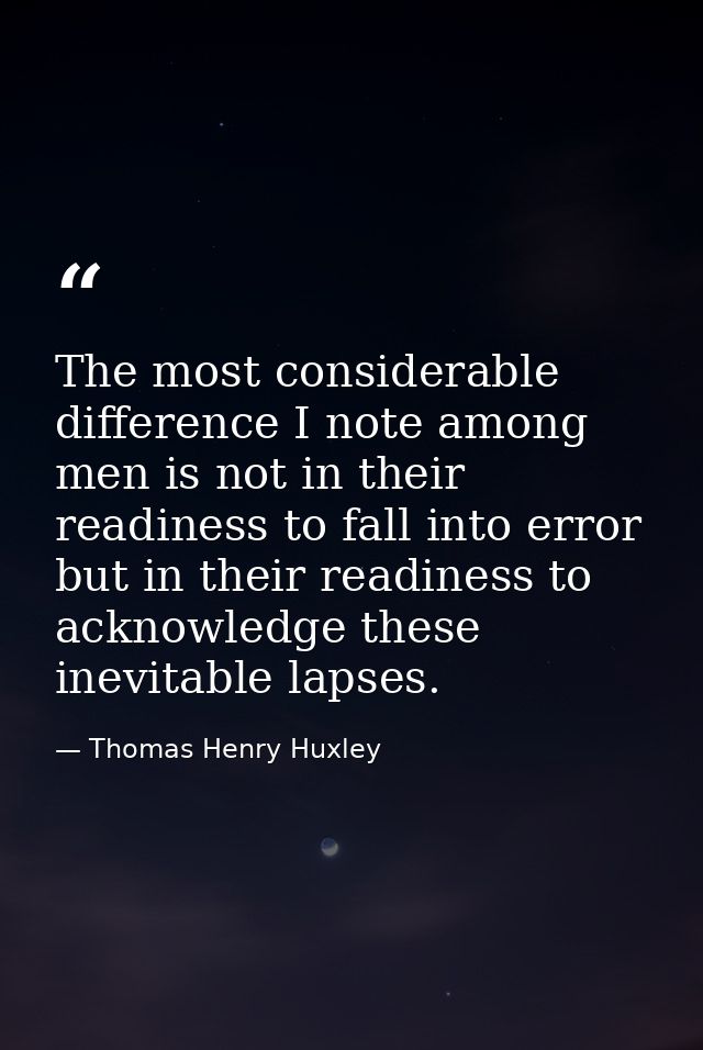The most considerable difference I note among men is not in their readiness to fall into error  but in their readiness t — Thomas Henry Huxley