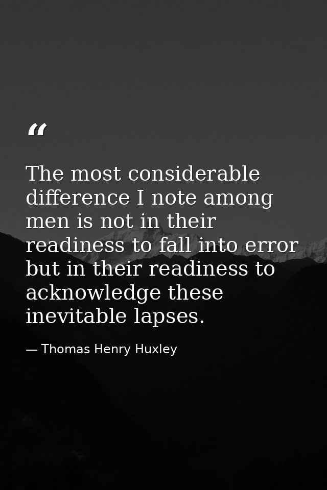 The most considerable difference I note among men is not in their readiness to fall into error  but in their readiness t — Thomas Henry Huxley