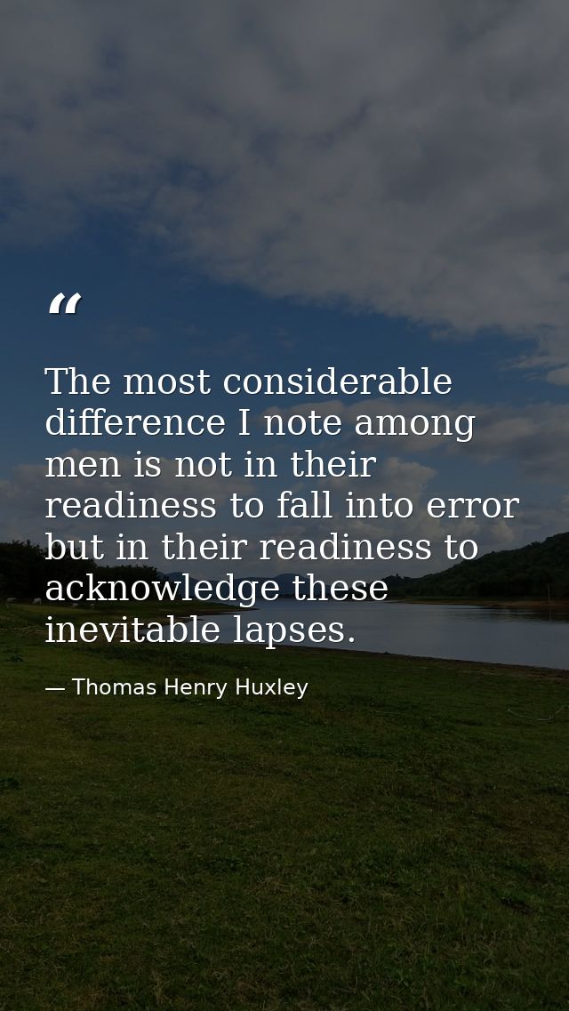 The most considerable difference I note among men is not in their readiness to fall into error  but in their readiness t — Thomas Henry Huxley