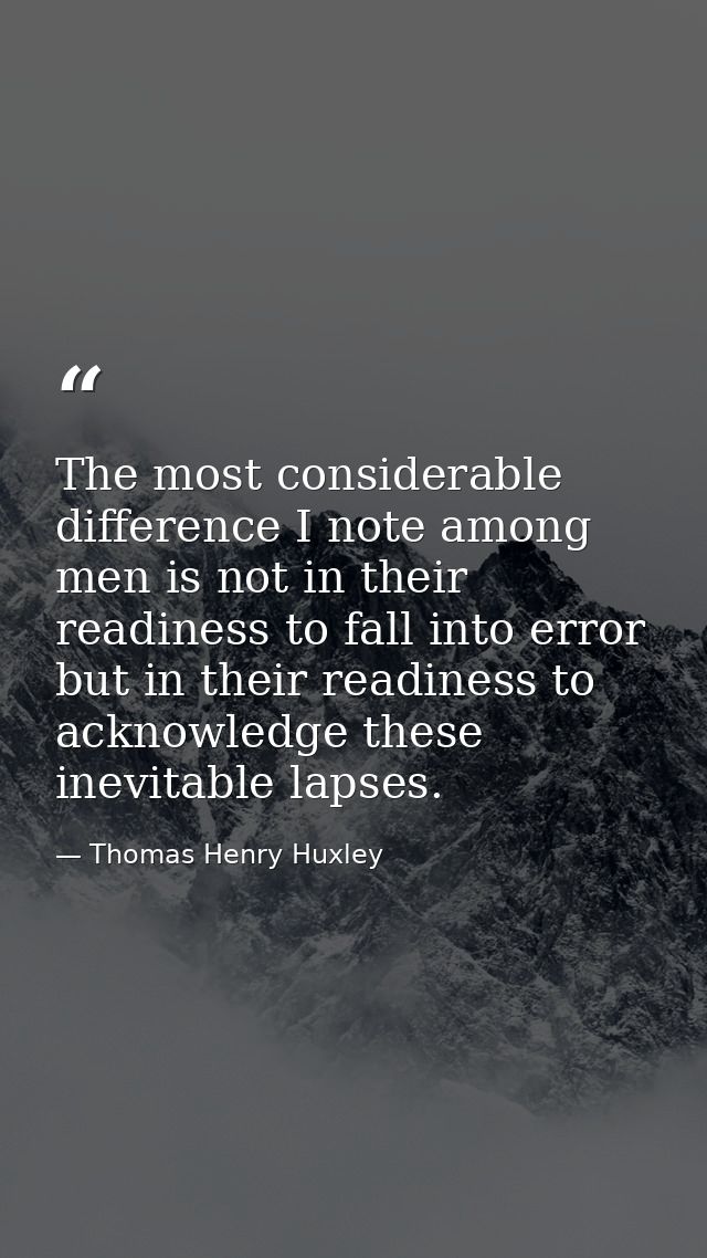The most considerable difference I note among men is not in their readiness to fall into error  but in their readiness t — Thomas Henry Huxley