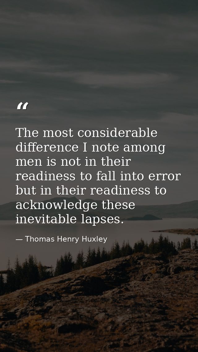 The most considerable difference I note among men is not in their readiness to fall into error  but in their readiness t — Thomas Henry Huxley