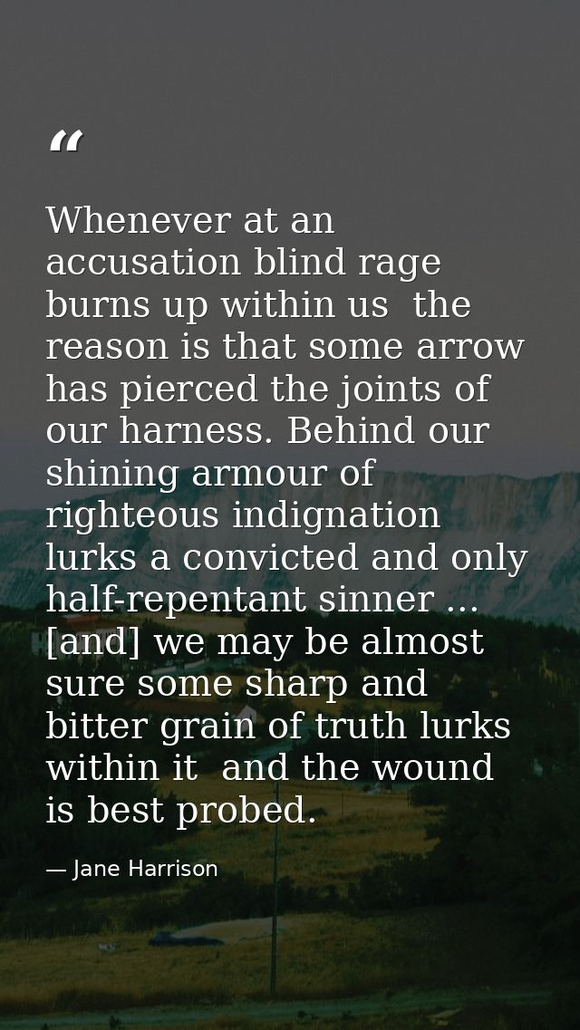 Whenever at an accusation blind rage burns up within us  the reason is that some arrow has pierced the joints of our har — Jane Harrison