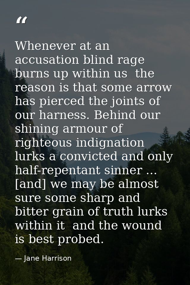 Whenever at an accusation blind rage burns up within us  the reason is that some arrow has pierced the joints of our har — Jane Harrison