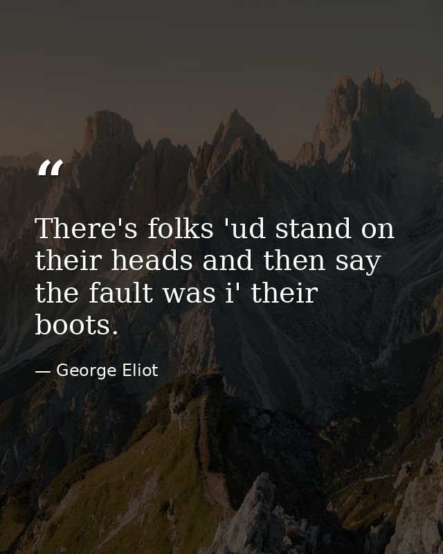There's folks 'ud stand on their heads and then say the fault was i' their boots. — George Eliot