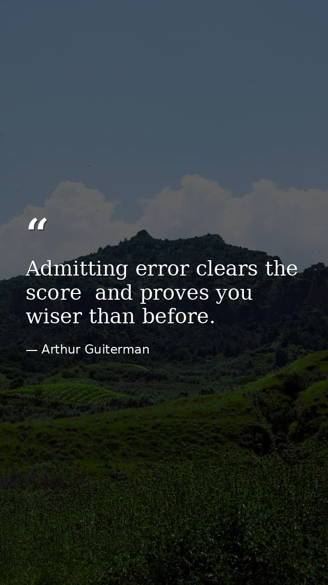 Admitting error clears the score  and proves you wiser than before. — Arthur Guiterman