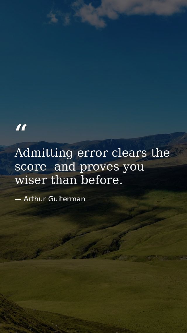 Admitting error clears the score  and proves you wiser than before. — Arthur Guiterman