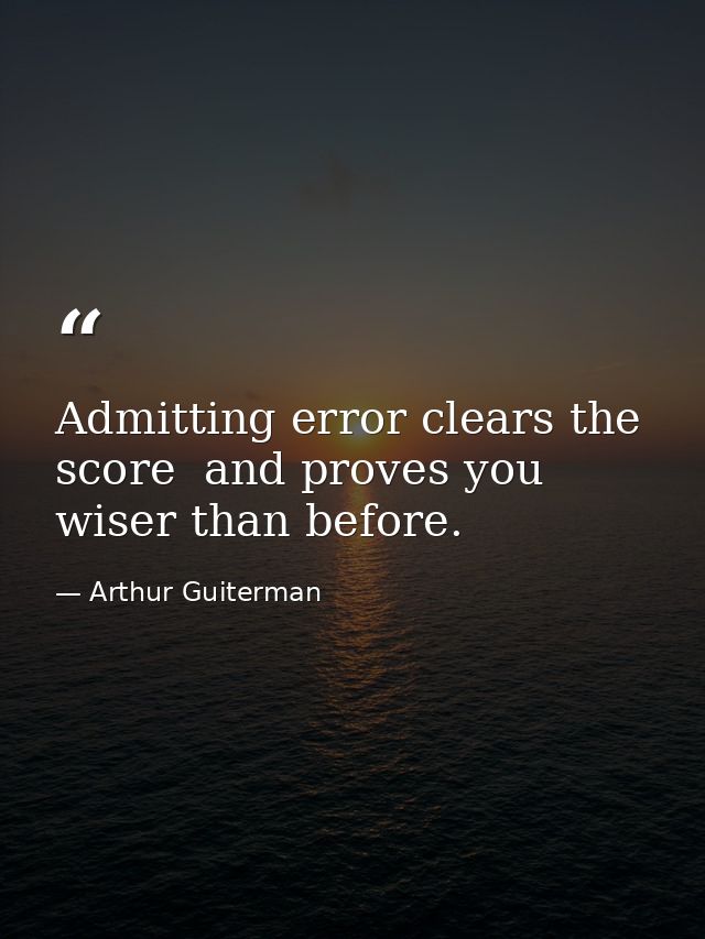 Admitting error clears the score  and proves you wiser than before. — Arthur Guiterman