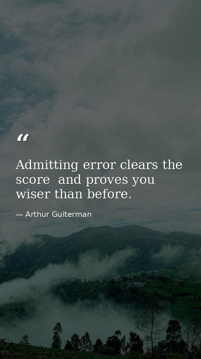 Admitting error clears the score  and proves you wiser than before. — Arthur Guiterman