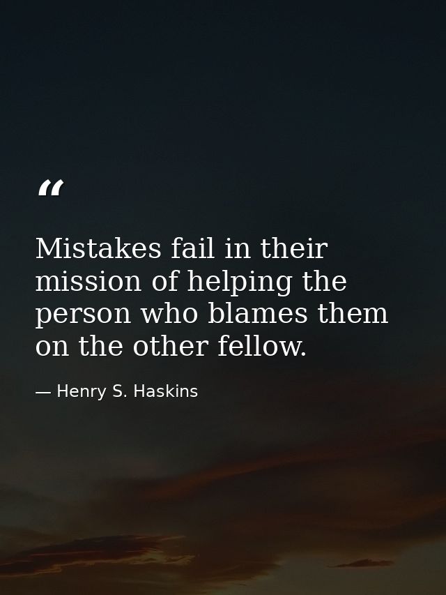 Mistakes fail in their mission of helping the person who blames them on the other fellow. — Henry S. Haskins