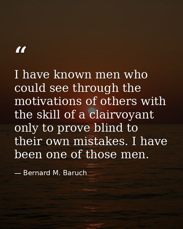 I have known men who could see through the motivations of others with the skill of a clairvoyant  only to prove blind to — Bernard M. Baruch