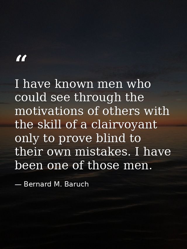 I have known men who could see through the motivations of others with the skill of a clairvoyant  only to prove blind to — Bernard M. Baruch
