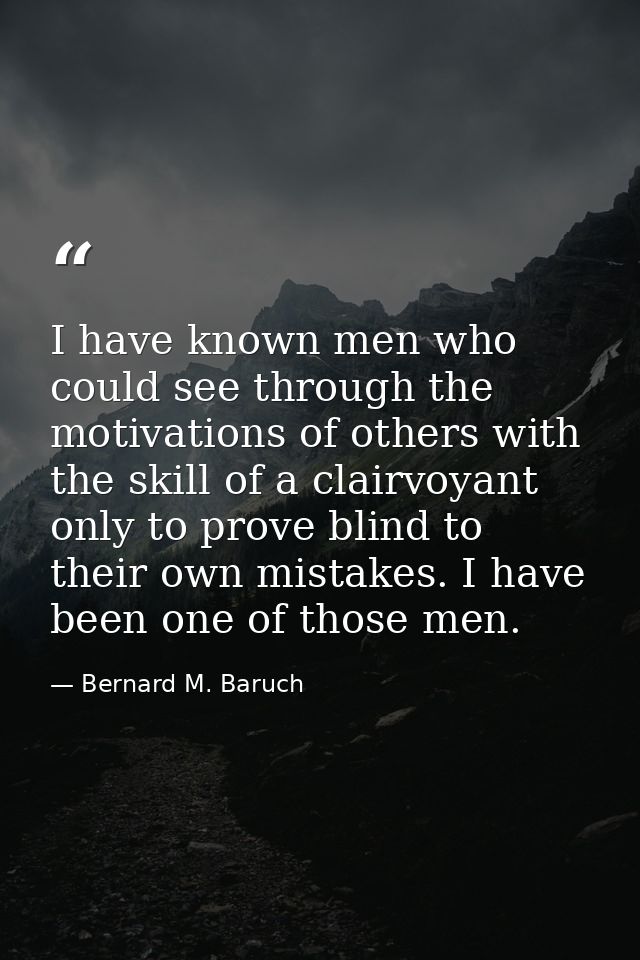 I have known men who could see through the motivations of others with the skill of a clairvoyant  only to prove blind to — Bernard M. Baruch