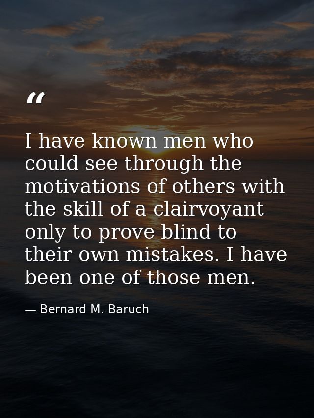 I have known men who could see through the motivations of others with the skill of a clairvoyant  only to prove blind to — Bernard M. Baruch