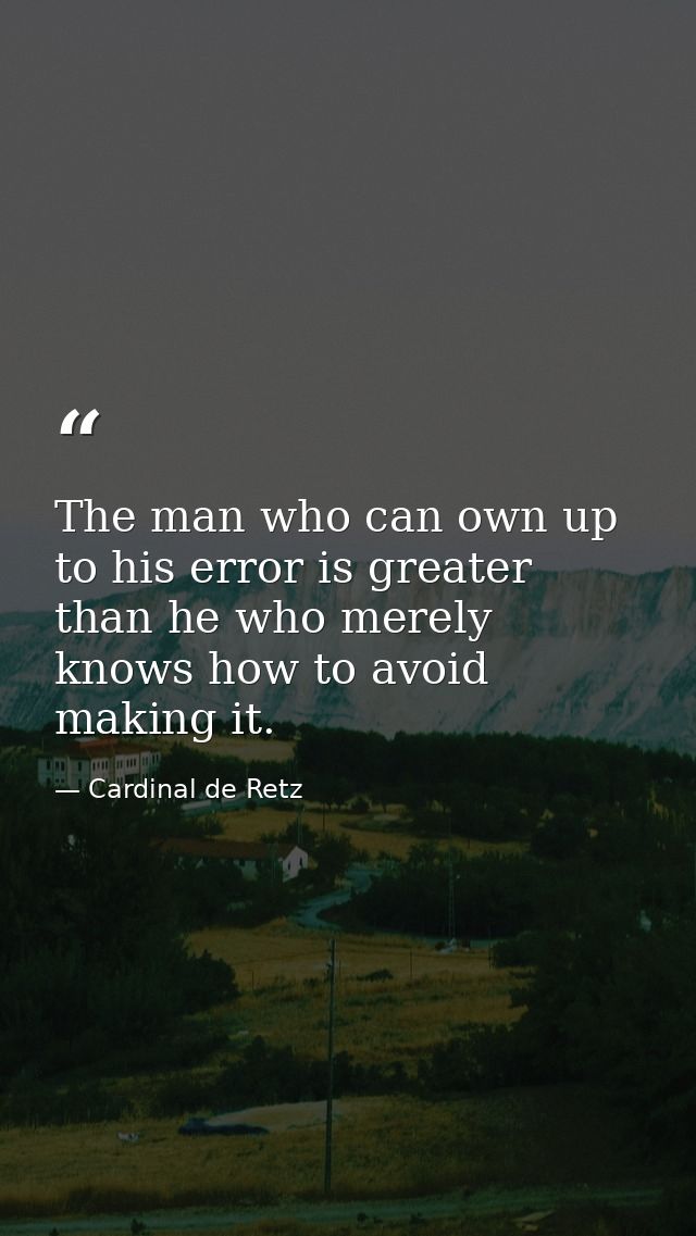 The man who can own up to his error is greater than he who merely knows how to avoid making it. — Cardinal de Retz