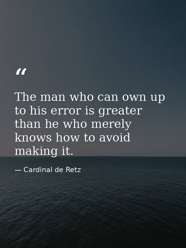 The man who can own up to his error is greater than he who merely knows how to avoid making it. — Cardinal de Retz