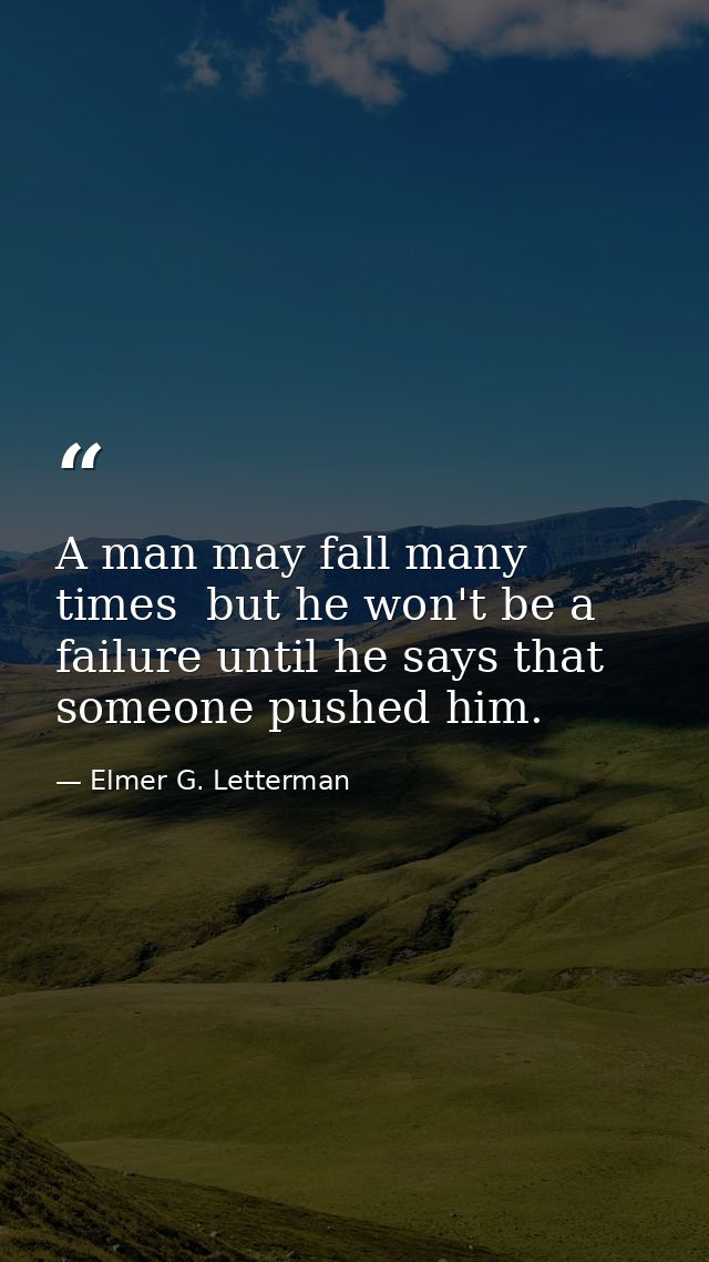 A man may fall many times  but he won't be a failure until he says that someone pushed him. — Elmer G. Letterman