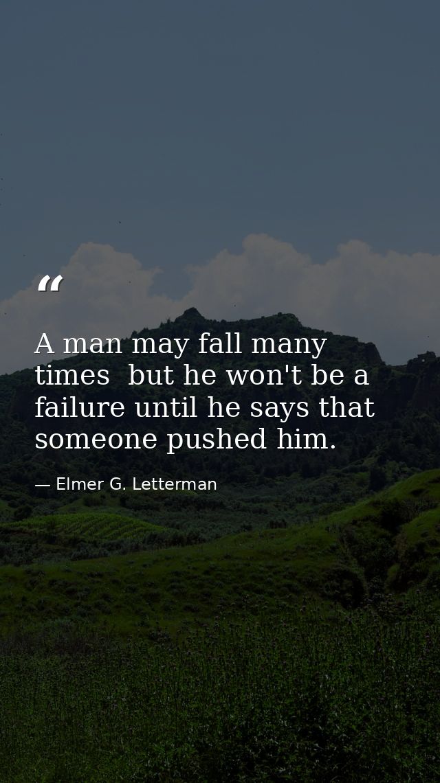 A man may fall many times  but he won't be a failure until he says that someone pushed him. — Elmer G. Letterman
