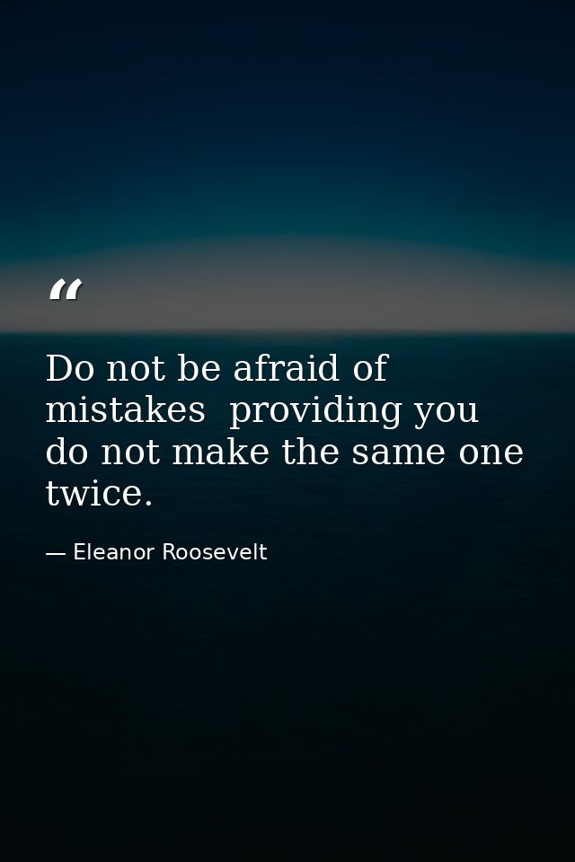 Do not be afraid of mistakes  providing you do not make the same one twice. — Eleanor Roosevelt
