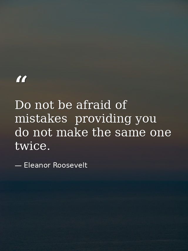 Do not be afraid of mistakes  providing you do not make the same one twice. — Eleanor Roosevelt