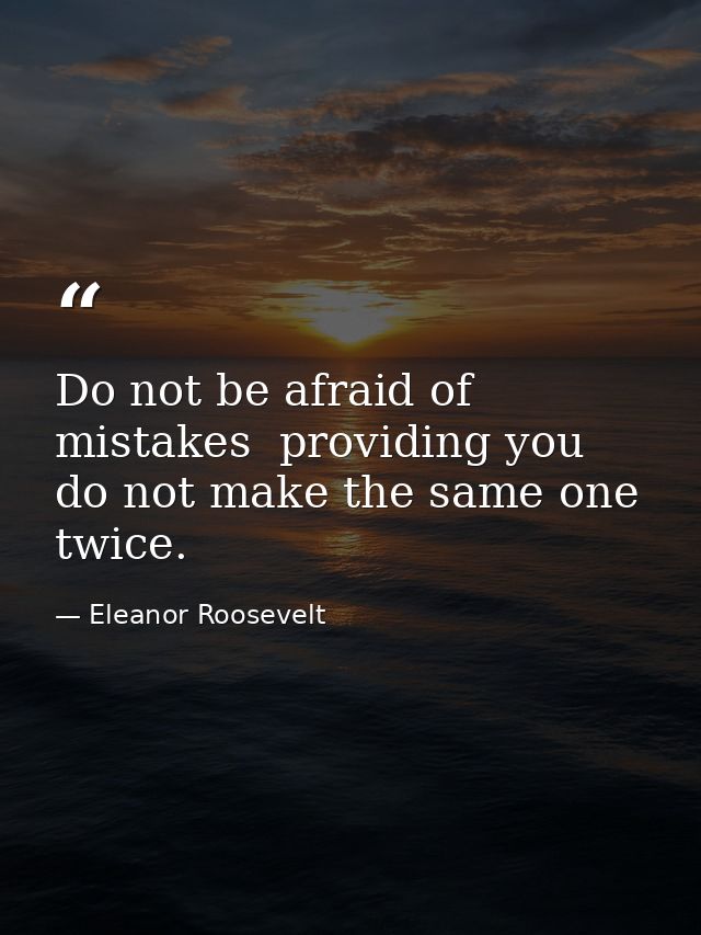 Do not be afraid of mistakes  providing you do not make the same one twice. — Eleanor Roosevelt