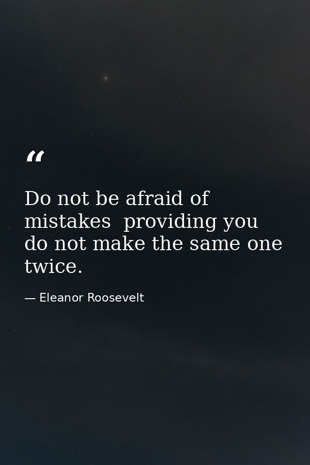 Do not be afraid of mistakes  providing you do not make the same one twice. — Eleanor Roosevelt