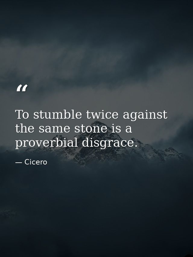 To stumble twice against the same stone is a proverbial disgrace. — Cicero