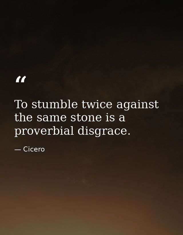 To stumble twice against the same stone is a proverbial disgrace. — Cicero