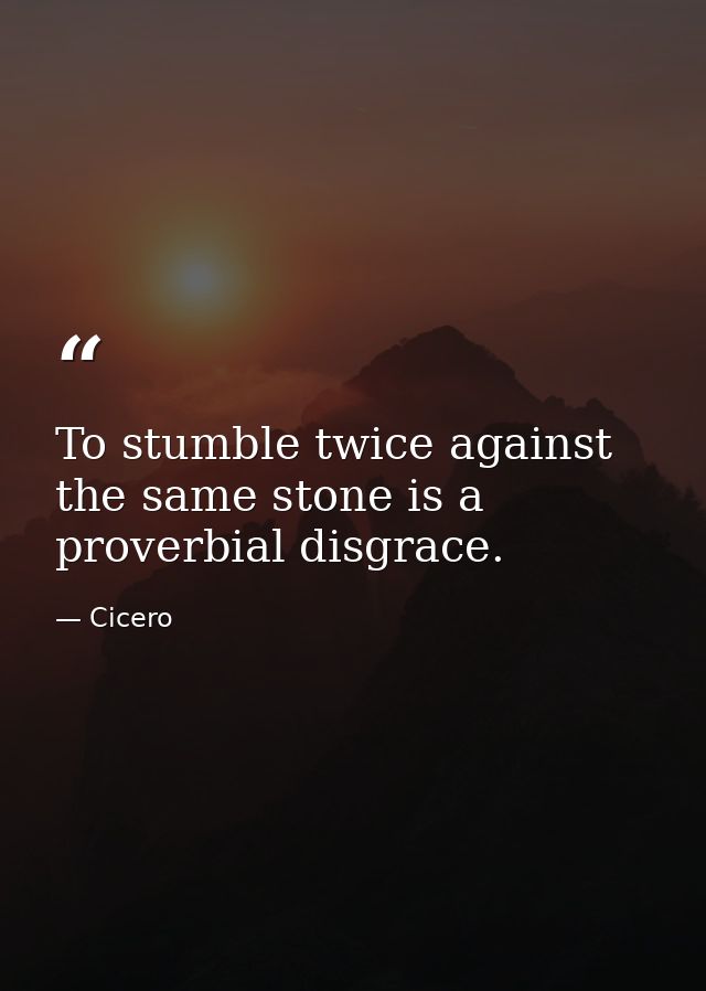 To stumble twice against the same stone is a proverbial disgrace. — Cicero