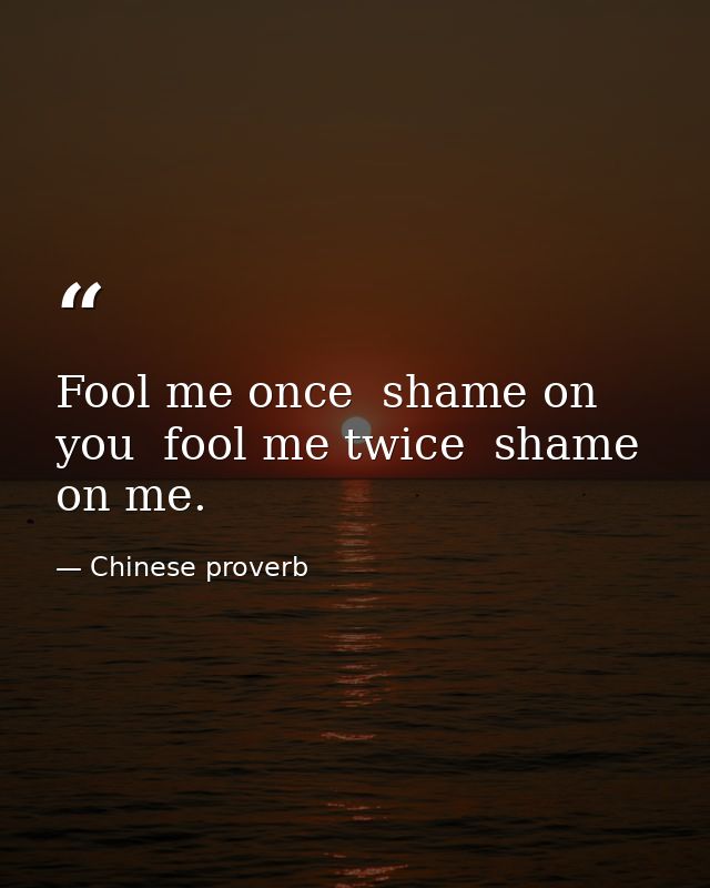 Fool me once  shame on you  fool me twice  shame on me. — Chinese proverb