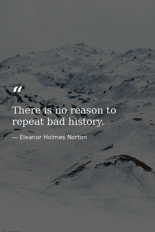 There is no reason to repeat bad history. — Eleanor Holmes Norton