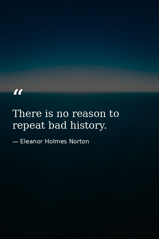 There is no reason to repeat bad history. — Eleanor Holmes Norton