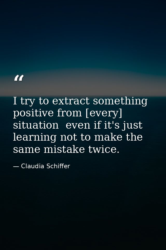 I try to extract something positive from [every] situation  even if it's just learning not to make the same mistake twic — Claudia Schiffer