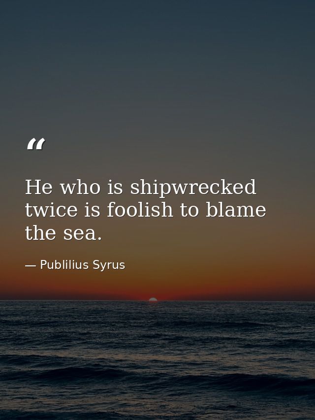 He who is shipwrecked twice is foolish to blame the sea. — Publilius Syrus