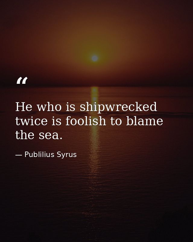 He who is shipwrecked twice is foolish to blame the sea. — Publilius Syrus