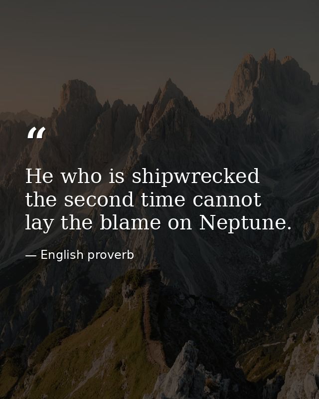 He who is shipwrecked the second time cannot lay the blame on Neptune. — English proverb