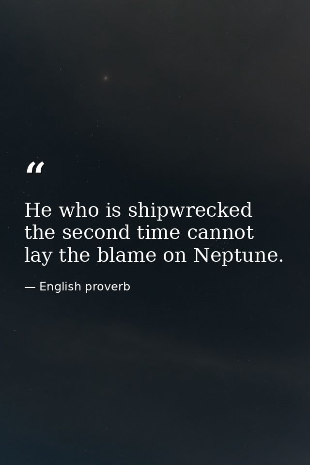 He who is shipwrecked the second time cannot lay the blame on Neptune. — English proverb